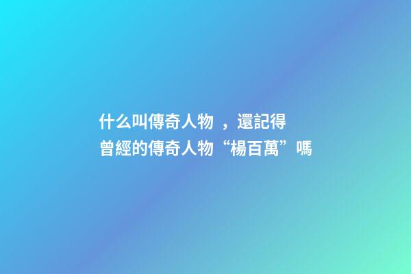 什么叫傳奇人物，還記得曾經的傳奇人物“楊百萬”嗎-第1張-觀點-玄機派